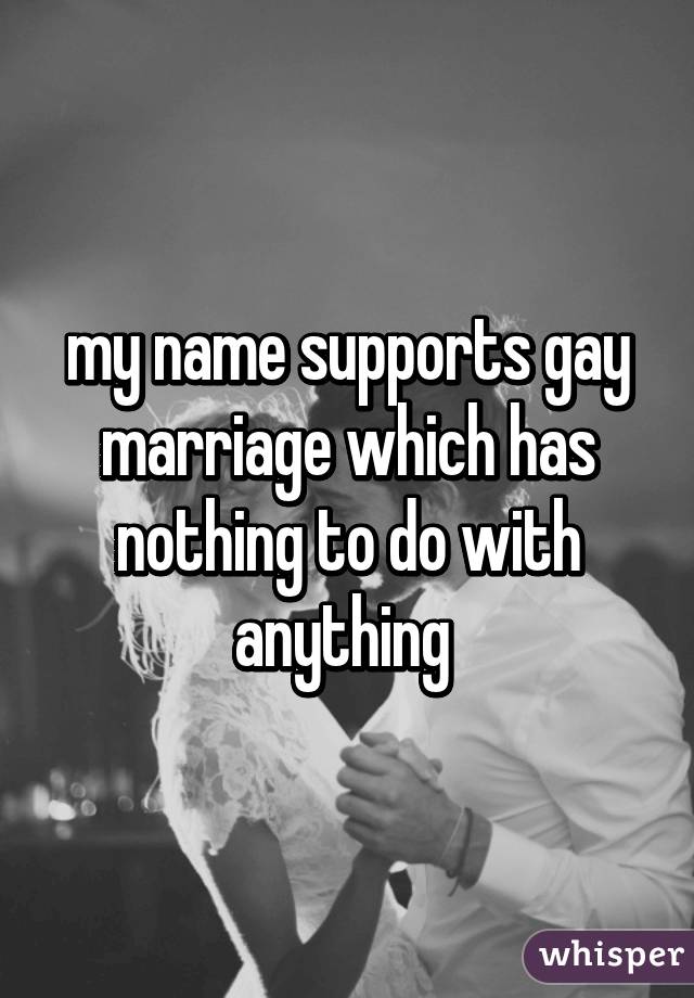 my name supports gay marriage which has nothing to do with anything 