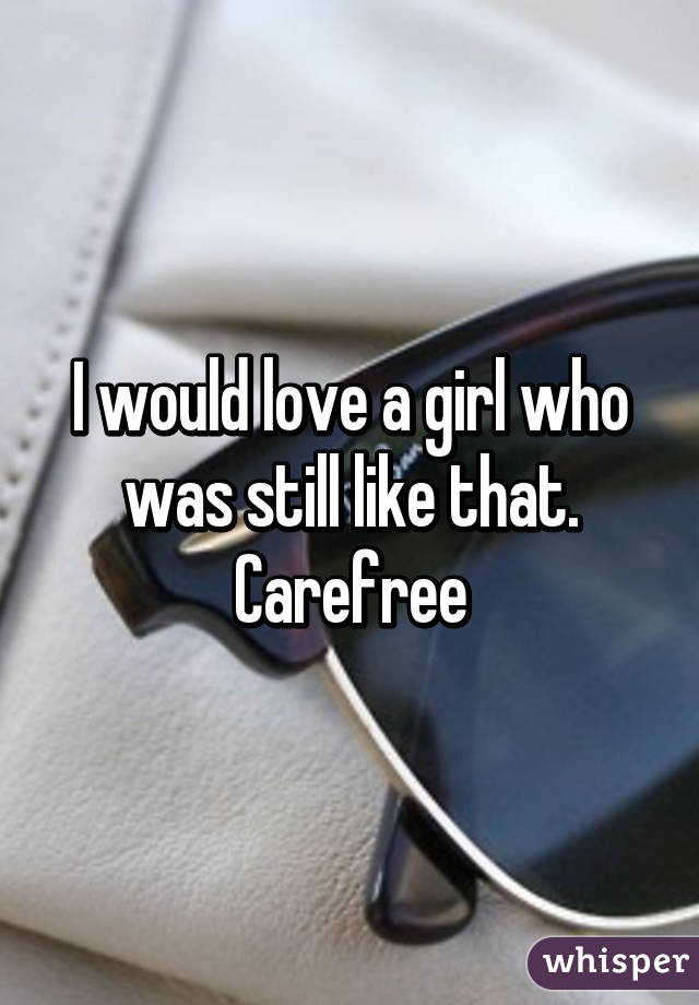 I would love a girl who was still like that. Carefree