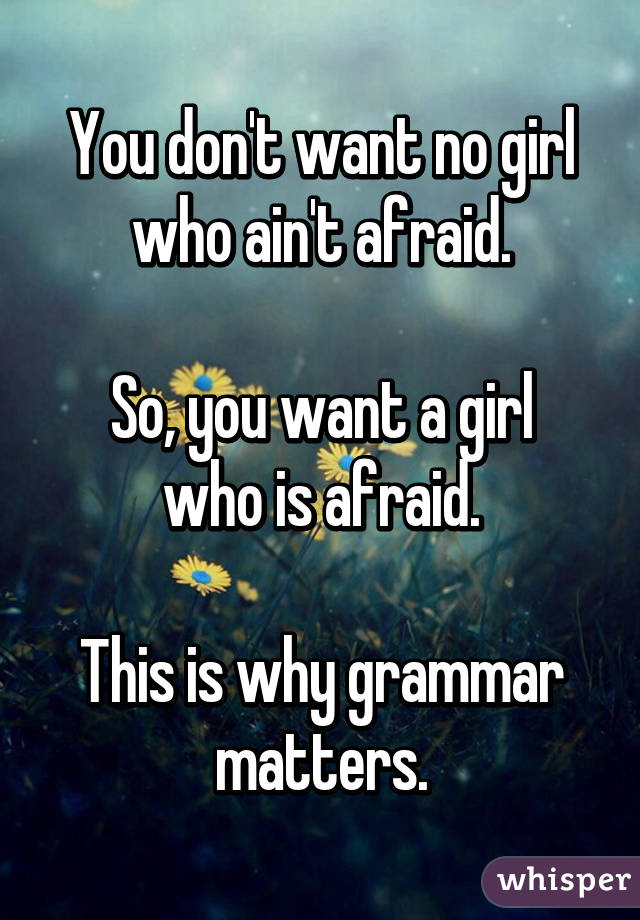 You don't want no girl who ain't afraid.

So, you want a girl who is afraid.

This is why grammar matters.