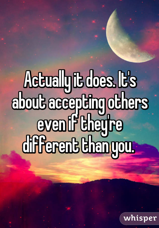 Actually it does. It's about accepting others even if they're different than you. 