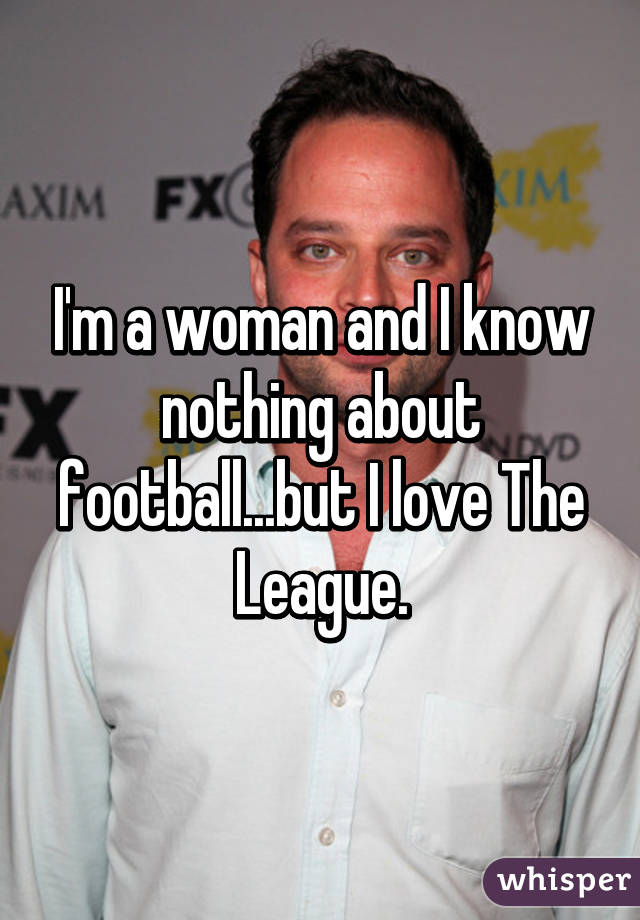 I'm a woman and I know nothing about football...but I love The League.
