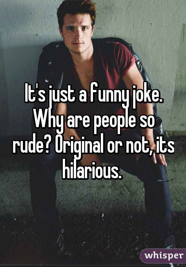 It's just a funny joke. Why are people so rude? Original or not, its hilarious. 