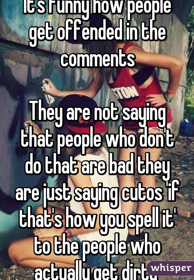 It's funny how people get offended in the comments

They are not saying that people who don't do that are bad they are just saying cutos 'if that's how you spell it' to the people who actually get dirty 
