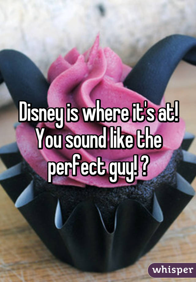 Disney is where it's at! You sound like the perfect guy! 😍