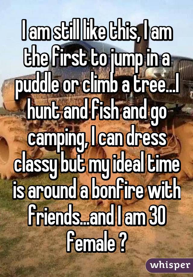 I am still like this, I am the first to jump in a puddle or climb a tree...I hunt and fish and go camping, I can dress classy but my ideal time is around a bonfire with friends...and I am 30 female ♡