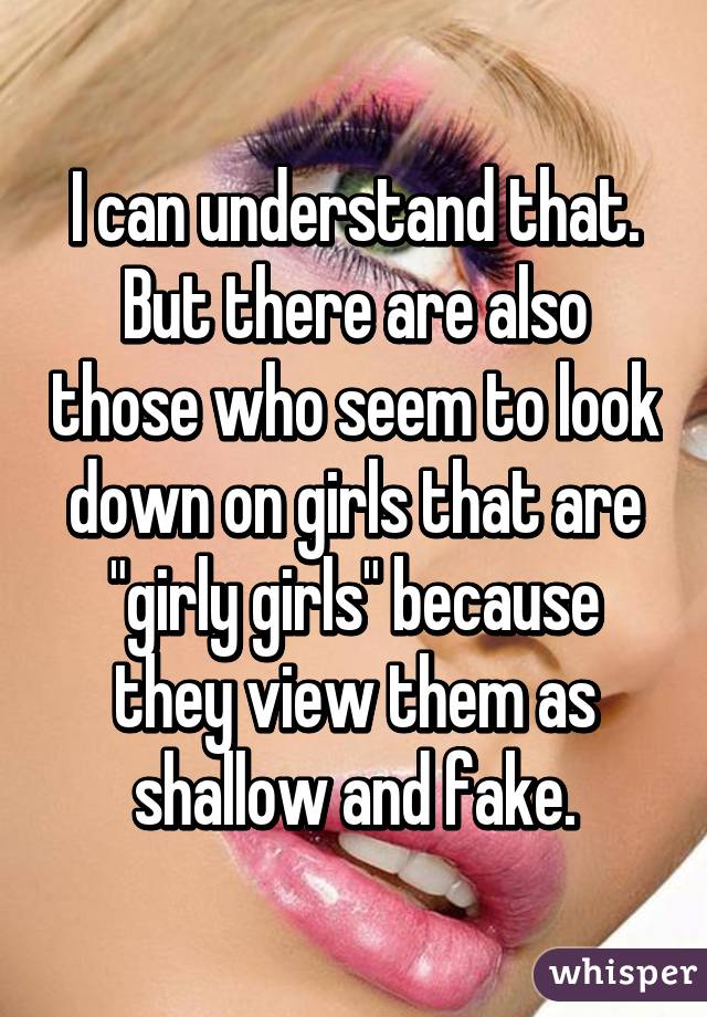 I can understand that. But there are also those who seem to look down on girls that are "girly girls" because they view them as shallow and fake.