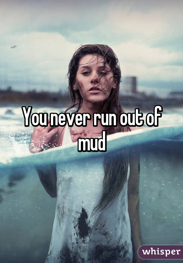 You never run out of mud