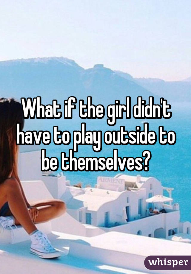 What if the girl didn't have to play outside to be themselves?