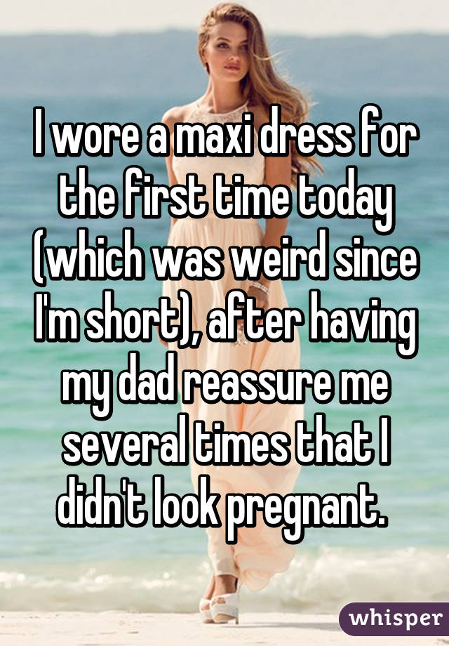 I wore a maxi dress for the first time today (which was weird since I'm short), after having my dad reassure me several times that I didn't look pregnant. 