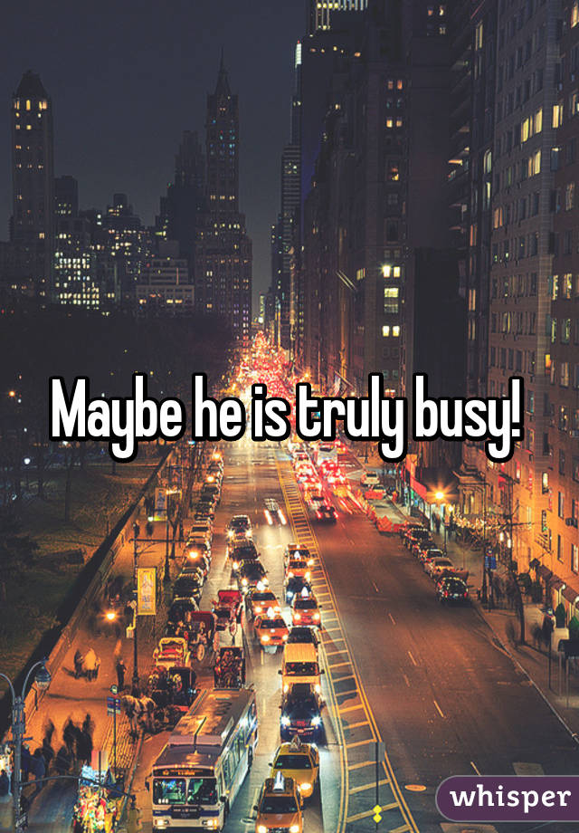 Maybe he is truly busy! 