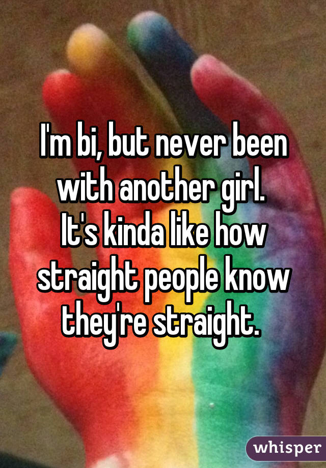 I'm bi, but never been with another girl. 
It's kinda like how straight people know they're straight. 