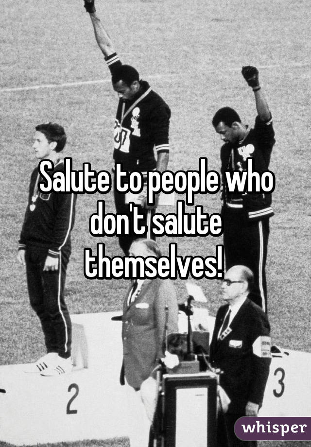 Salute to people who don't salute themselves! 