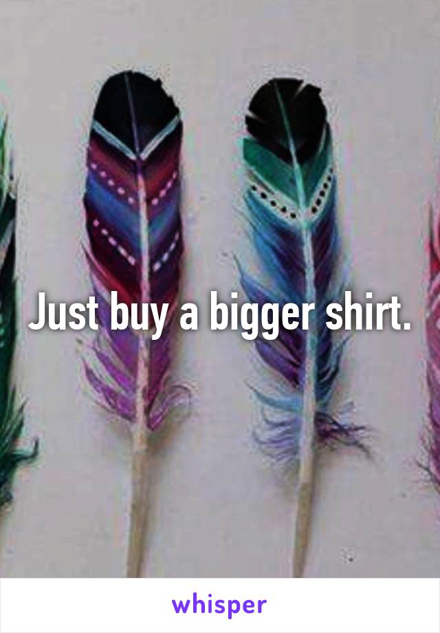 Just buy a bigger shirt.