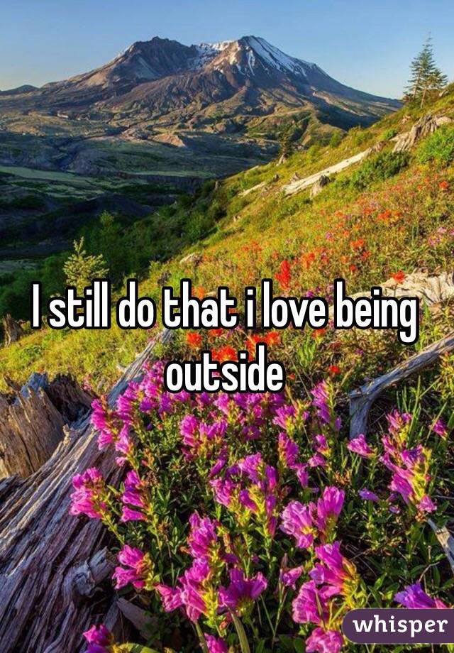 I still do that i love being outside 