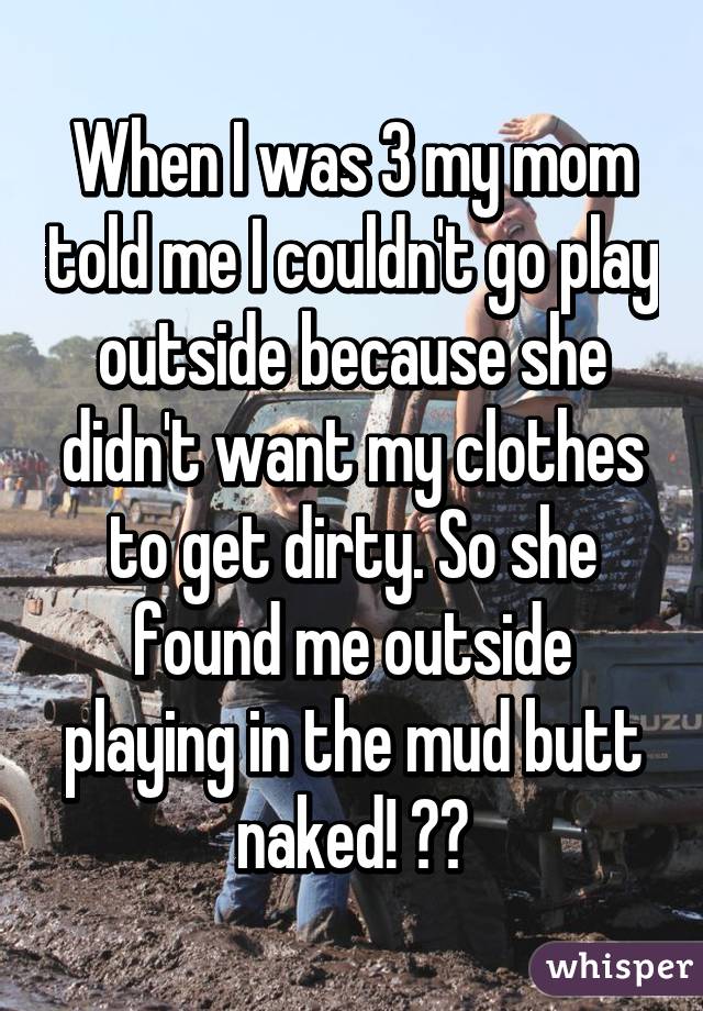 When I was 3 my mom told me I couldn't go play outside because she didn't want my clothes to get dirty. So she found me outside playing in the mud butt naked! 😂😂