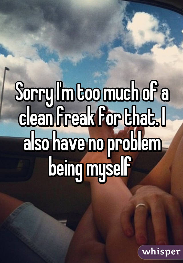Sorry I'm too much of a clean freak for that. I also have no problem being myself 