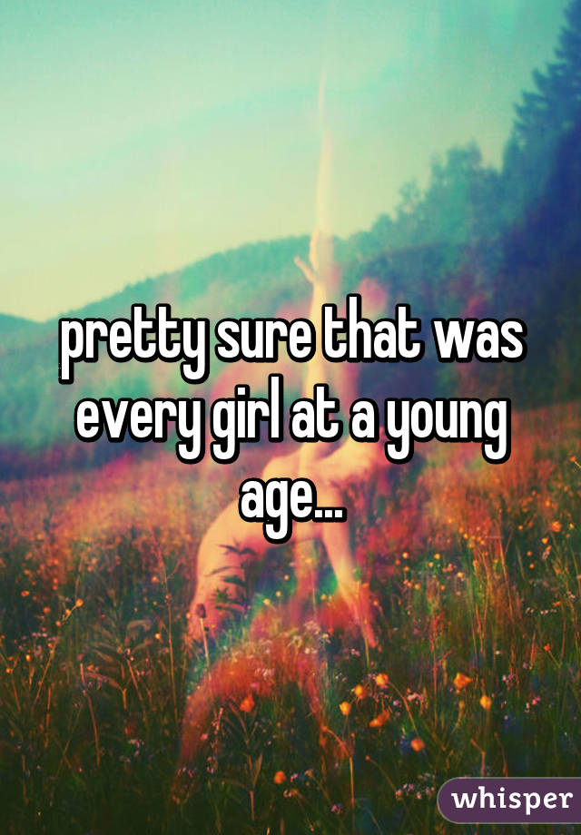 pretty sure that was every girl at a young age...