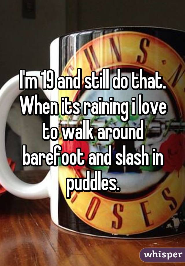 I'm 19 and still do that. When its raining i love to walk around barefoot and slash in puddles.