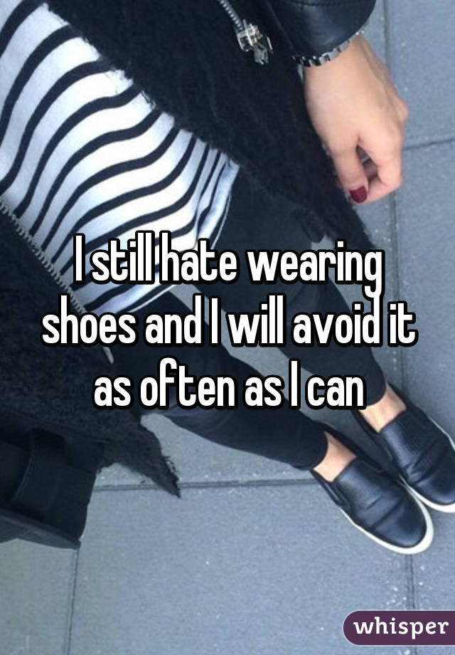 I still hate wearing shoes and I will avoid it as often as I can