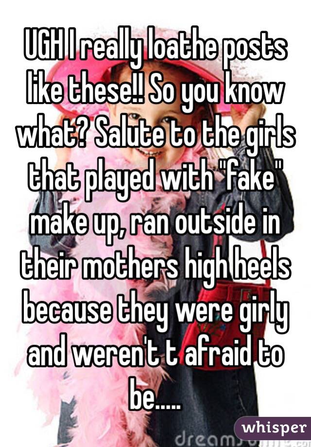 UGH I really loathe posts like these!! So you know what? Salute to the girls that played with "fake" make up, ran outside in their mothers high heels because they were girly and weren't t afraid to be.....