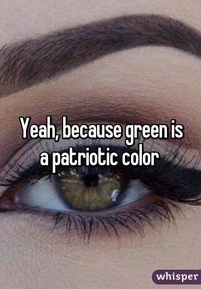 Yeah, because green is a patriotic color 