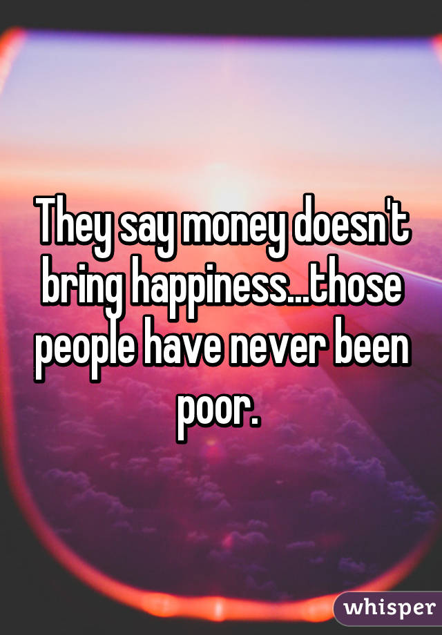 They say money doesn't bring happiness...those people have never been poor. 