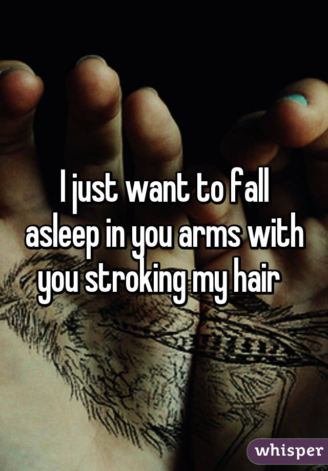 I just want to fall asleep in you arms with you stroking my hair  