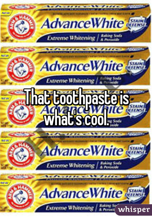 That toothpaste is what's cool.