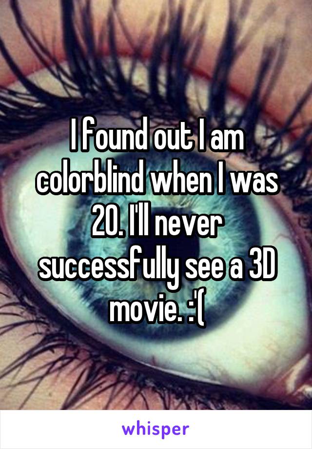I found out I am colorblind when I was 20. I'll never successfully see a 3D movie. :'(