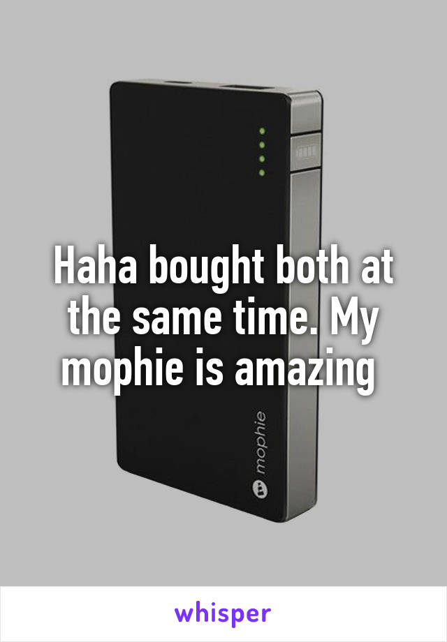 Haha bought both at the same time. My mophie is amazing 