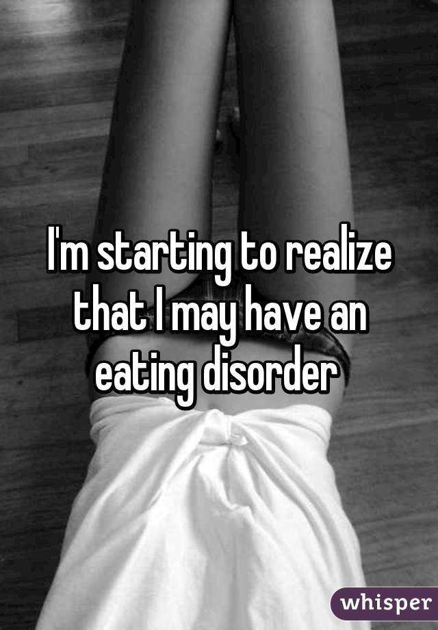 I'm starting to realize that I may have an eating disorder 