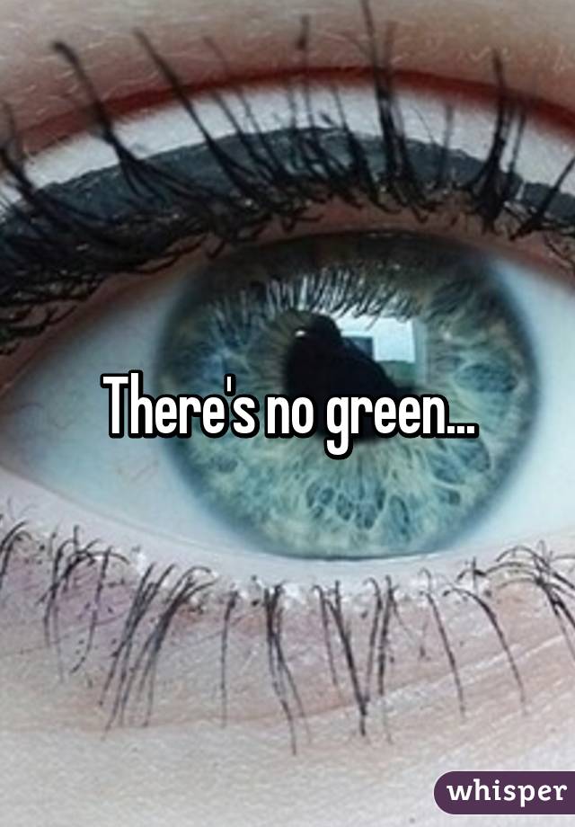 There's no green...