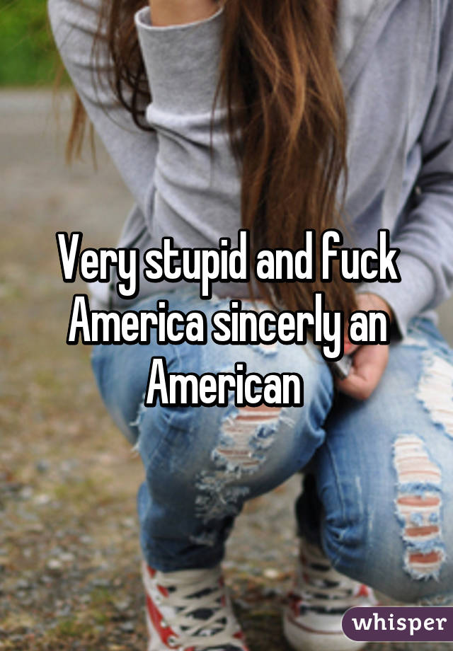 Very stupid and fuck America sincerly an American 