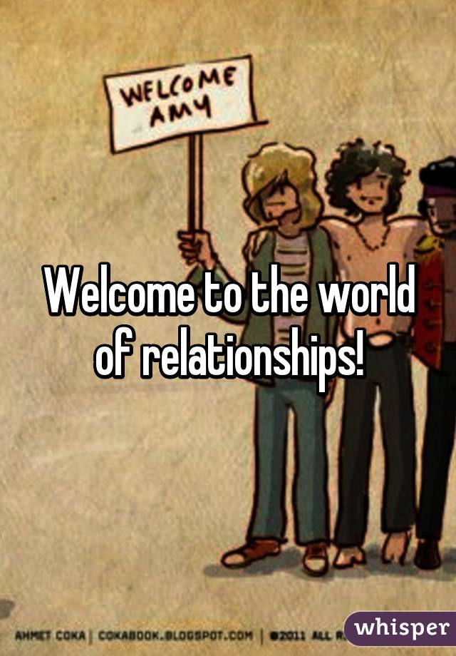 Welcome to the world of relationships!