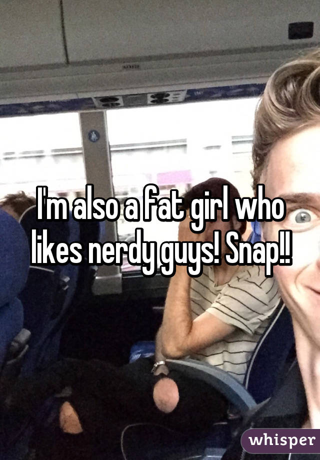 I'm also a fat girl who likes nerdy guys! Snap!!