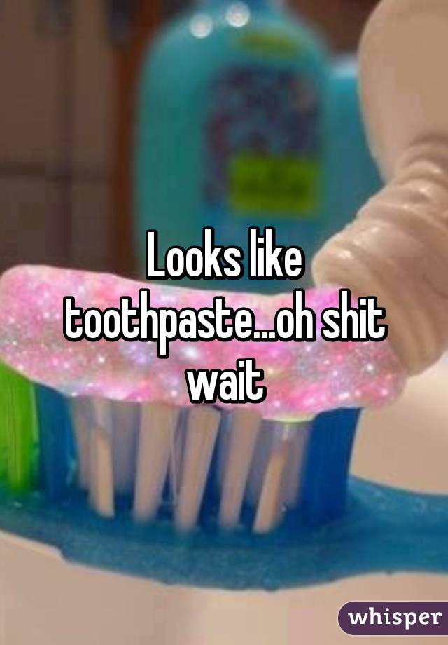 Looks like toothpaste...oh shit wait