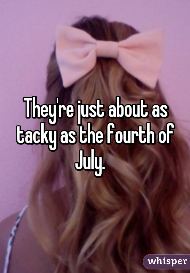 They're just about as tacky as the fourth of July.   