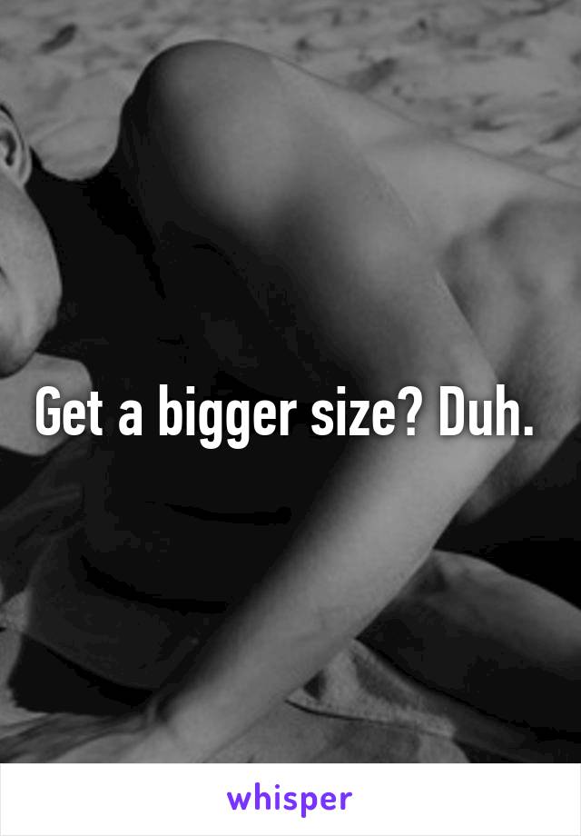 Get a bigger size? Duh. 