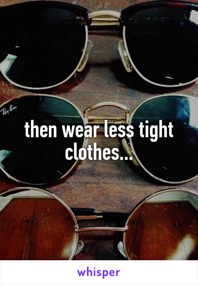 then wear less tight clothes...
