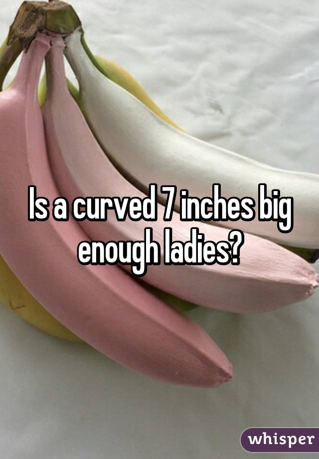 Is a curved 7 inches big enough ladies?