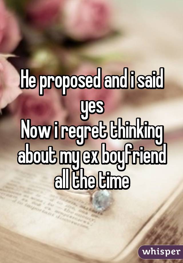 He proposed and i said yes
Now i regret thinking about my ex boyfriend all the time