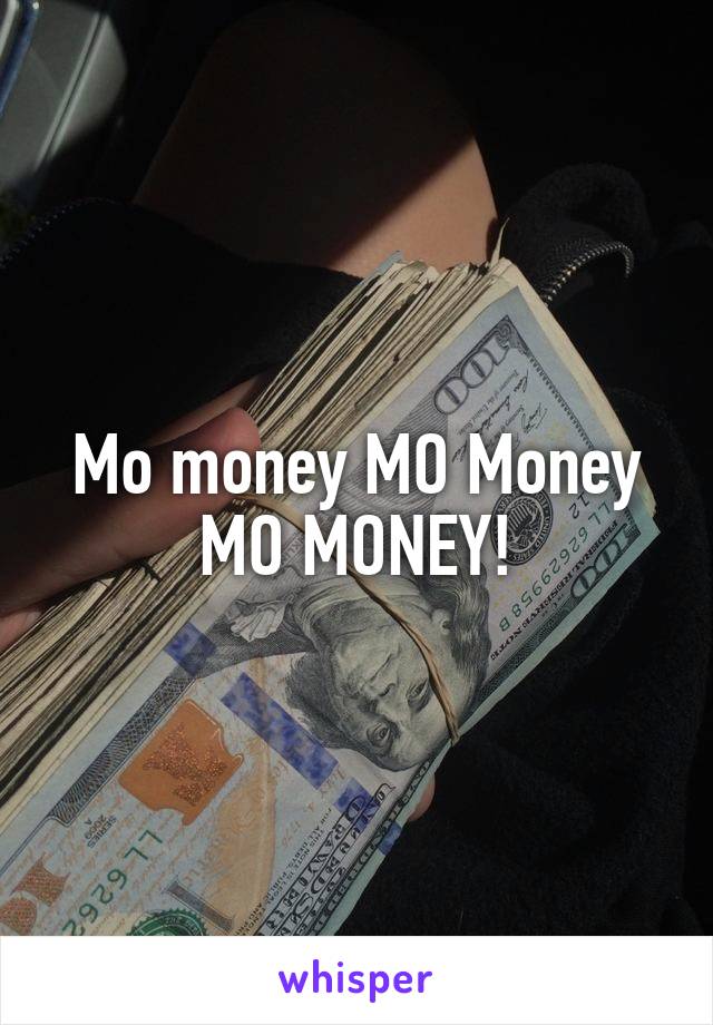Mo money MO Money MO MONEY!