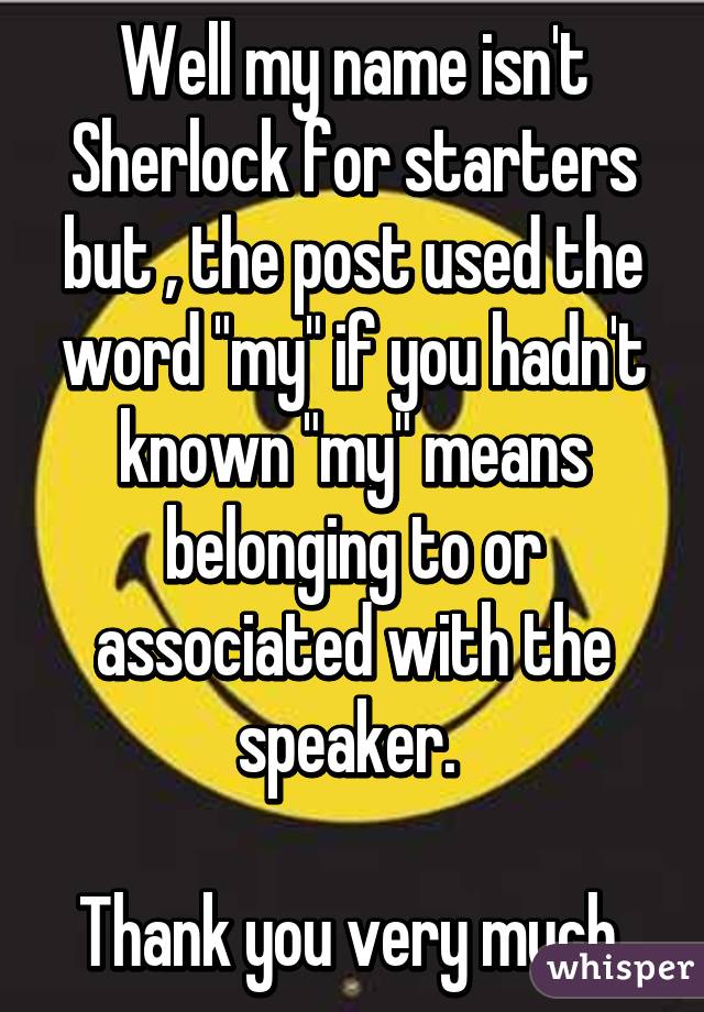 Well my name isn't Sherlock for starters but , the post used the word "my" if you hadn't known "my" means belonging to or associated with the speaker. 

Thank you very much 