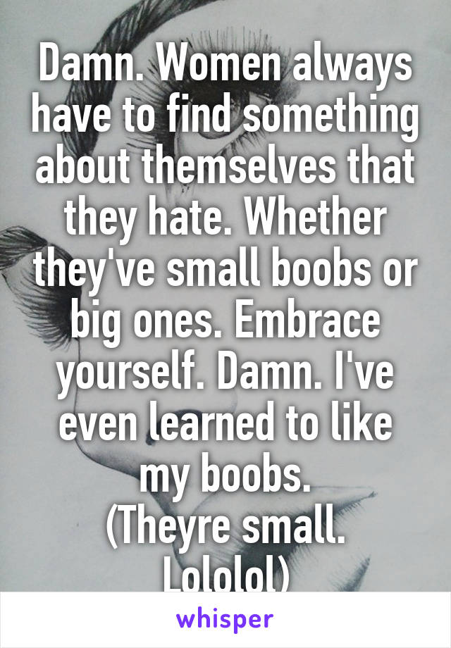 Damn. Women always have to find something about themselves that they hate. Whether they've small boobs or big ones. Embrace yourself. Damn. I've even learned to like my boobs.
(Theyre small. Lololol)