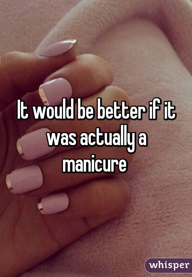 It would be better if it was actually a manicure 