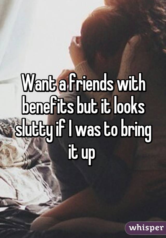 Want a friends with benefits but it looks slutty if I was to bring it up 
