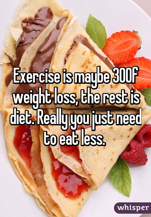 Exercise is maybe 30% of weight loss, the rest is diet. Really you just need to eat less. 