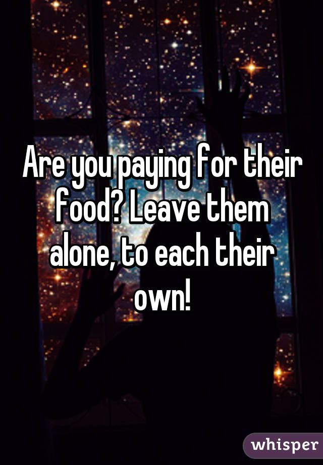 Are you paying for their food? Leave them alone, to each their own!