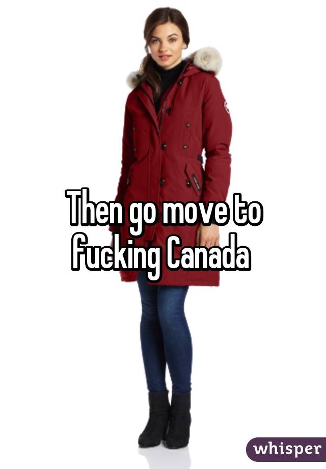 Then go move to fucking Canada 