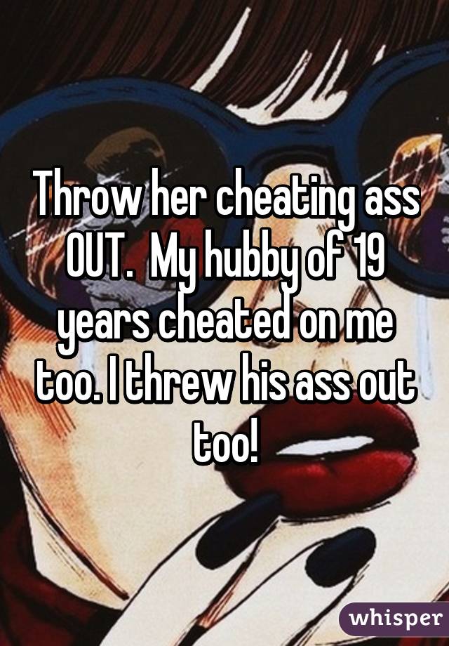 Throw her cheating ass OUT.  My hubby of 19 years cheated on me too. I threw his ass out too!